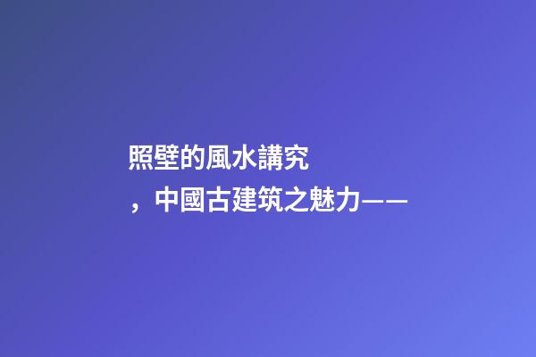 照壁的風水講究，中國古建筑之魅力——(照壁墻)